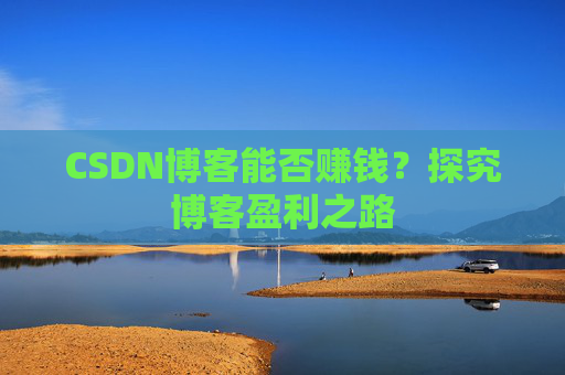 CSDN博客能否赚钱？探究博客盈利之路