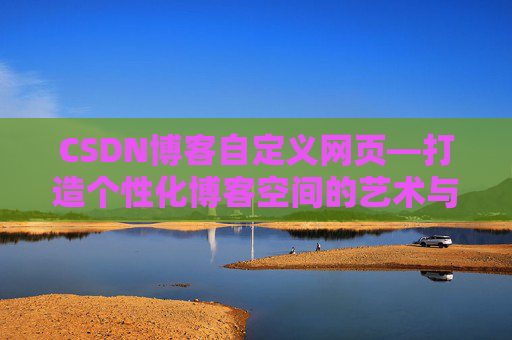 CSDN博客自定义网页—打造个性化博客空间的艺术与技巧