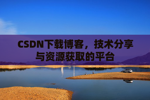 CSDN下载博客，技术分享与资源获取的平台