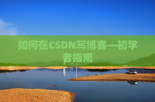 如何在CSDN写博客—初学者指南 如何在CSDN写博客—初学者指南